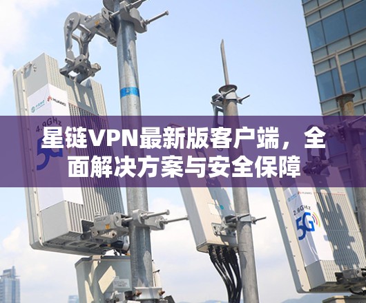 星链VPN最新版客户端,全面解决方案与安全保障 星链VPN最新版客户端,全面解决方案与安全保障