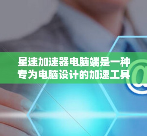 星速加速器电脑端是一种专为电脑设计的加速工具，旨在提升电脑的性能和运行速度。以下是关于该设备的详细信息