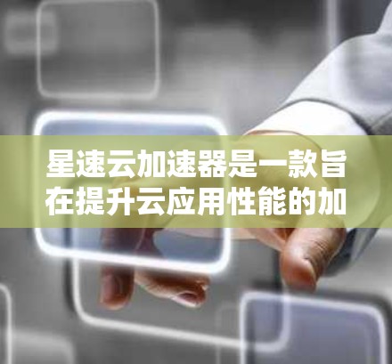 星速云加速器是一款旨在提升云应用性能的加速器工具。以下是对其的评测
