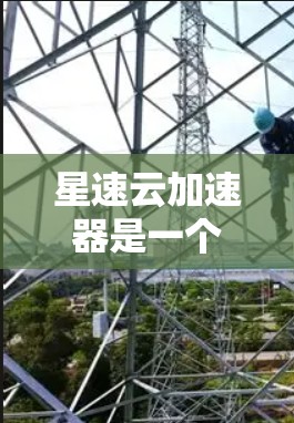 星速云加速器是一个用于提升网站加载速度和下载效率的云加速工具。它通过优化网页加载过程，显著提升用户体验。以下是关于星速云加速器的详细介绍