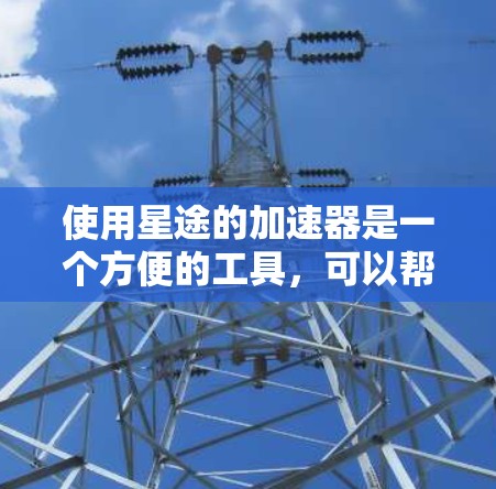 使用星途的加速器是一个方便的工具,可以帮助你在游戏体验上获得提升。以下是使用星途加速器的步骤指南 使用星途的加速器是一个方便的工具,可以帮助你在游戏体验上获得提升。以下是使用星途加速器的步骤指南