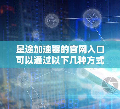 星途加速器的官网入口可以通过以下几种方式找到 星途加速器的官网入口可以通过以下几种方式找到