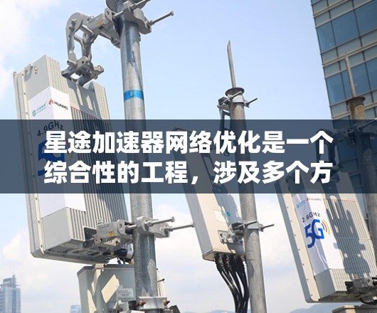 星途加速器网络优化是一个综合性的工程,涉及多个方面,以下是一步步的优化建议 星途加速器网络优化是一个综合性的工程,涉及多个方面,以下是一步步的优化建议