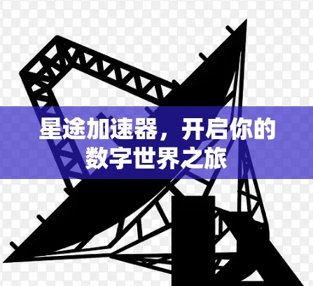 星途加速器,开启你的数字世界之旅 星途加速器,开启你的数字世界之旅