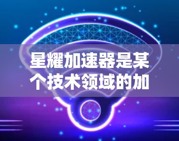 星耀加速器是某个技术领域的加速器设备,其优化主要集中在以下方面 星耀加速器是某个技术领域的加速器设备,其优化主要集中在以下方面
