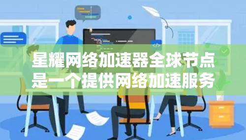 星耀网络加速器全球节点是一个提供网络加速服务的软件工具，旨在帮助用户在处理视频、音乐等大文件上传时减少延迟。以下是对星耀网络加速器全球节点的详细分析