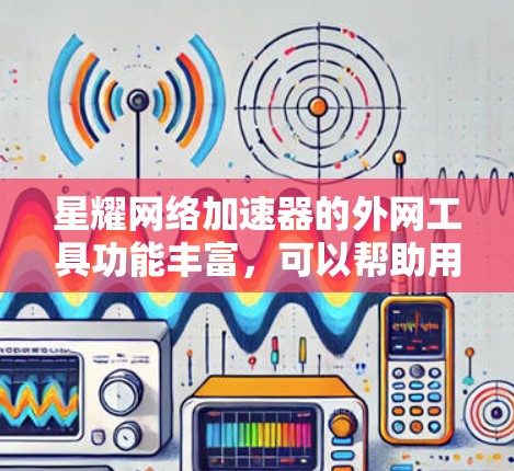 星耀网络加速器的外网工具功能丰富，可以帮助用户高效管理网络带宽并优化数据传输。以下是使用星耀网络加速器外网工具的主要步骤和建议