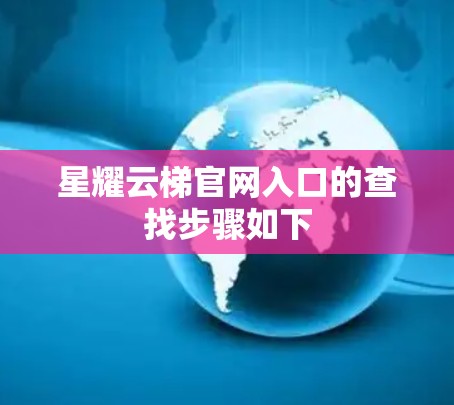 星耀云梯官网入口的查找步骤如下 星耀云梯官网入口的查找步骤如下