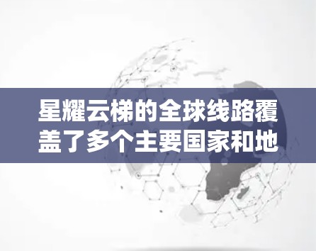 星耀云梯的全球线路覆盖了多个主要国家和地区,包括美国、欧洲、亚洲和东南亚。以下是星耀云梯全球云梯系统的详细介绍 星耀云梯的全球线路覆盖了多个主要国家和地区,包括美国、欧洲、亚洲和东南亚。以下是星耀云梯全球云梯系统的详细介绍