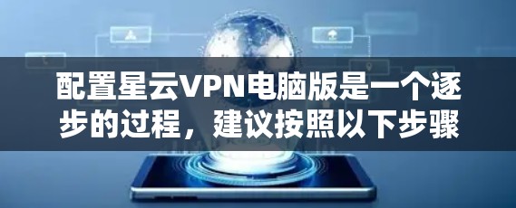 配置星云VPN电脑版是一个逐步的过程,建议按照以下步骤进行 配置星云VPN电脑版是一个逐步的过程,建议按照以下步骤进行