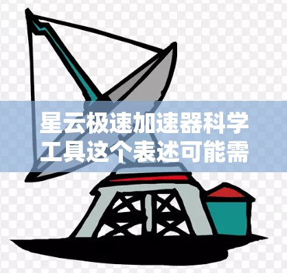 星云极速加速器科学工具这个表述可能需要更多的上下文来理解,但我会尝试解释其可能含义 星云极速加速器科学工具这个表述可能需要更多的上下文来理解,但我会尝试解释其可能含义