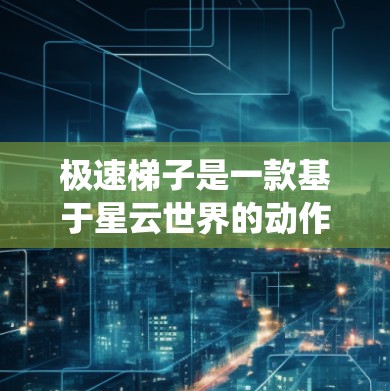 极速梯子是一款基于星云世界的动作游戏，结合了星云世界的壮丽景观和丰富的武器系统。以下是对这款游戏的详细介绍