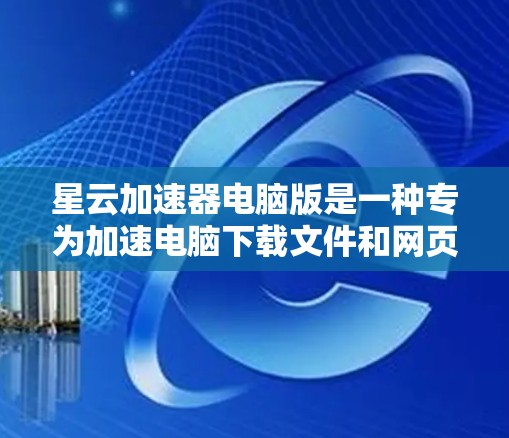 星云加速器电脑版是一种专为加速电脑下载文件和网页而设计的软件，旨在提升下载效率。以下是关于星云加速器电脑版的详细介绍