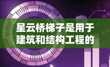 星云桥梯子是用于建筑和结构工程的工具,帮助工程师和建筑师优化结构设计。以下是星云桥梯子的教程 星云桥梯子是用于建筑和结构工程的工具,帮助工程师和建筑师优化结构设计。以下是星云桥梯子的教程