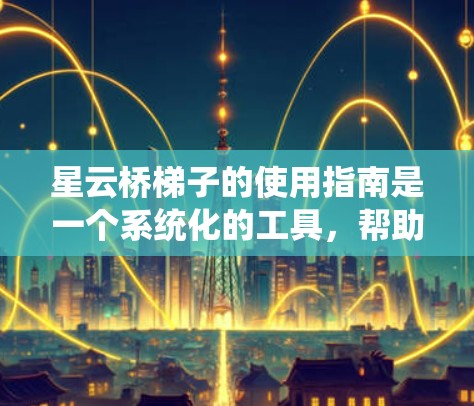 星云桥梯子的使用指南是一个系统化的工具,帮助用户在各种环境中使用其高效和安全。以下是一个详细且结构化的指南,涵盖安装、维护和注意事项 星云桥梯子的使用指南是一个系统化的工具,帮助用户在各种环境中使用其高效和安全。以下是一个详细且结构化的指南,涵盖安装、维护和注意事项