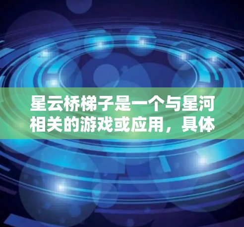 星云桥梯子是一个与星河相关的游戏或应用，具体版本和功能可能因平台而异。以下是一个通用的星云桥梯子下载和使用指南