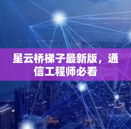 星云桥梯子最新版,通信工程师必看 星云桥梯子最新版,通信工程师必看