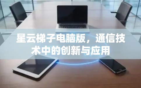 星云梯子电脑版,通信技术中的创新与应用 星云梯子电脑版,通信技术中的创新与应用