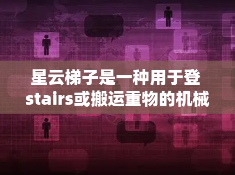 星云梯子是一种用于登 stairs或搬运重物的机械装置,通常通过特定的驱动系统移动。以下是关于星云梯子的使用说明 星云梯子是一种用于登 stairs或搬运重物的机械装置,通常通过特定的驱动系统移动。以下是关于星云梯子的使用说明