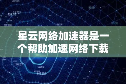 星云网络加速器是一个帮助加速网络下载速度的工具。以下是使用星云网络加速器的步骤 星云网络加速器是一个帮助加速网络下载速度的工具。以下是使用星云网络加速器的步骤