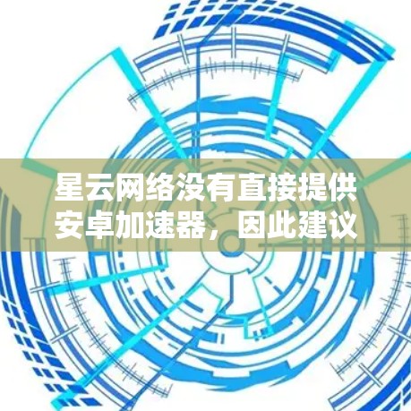 星云网络没有直接提供安卓加速器,因此建议从第三方网站下载。以下是一些可靠的方法和步骤 星云网络没有直接提供安卓加速器,因此建议从第三方网站下载。以下是一些可靠的方法和步骤
