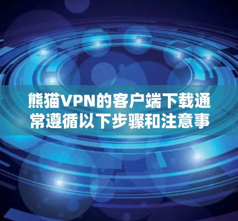 熊猫VPN的客户端下载通常遵循以下步骤和注意事项 熊猫VPN的客户端下载通常遵循以下步骤和注意事项