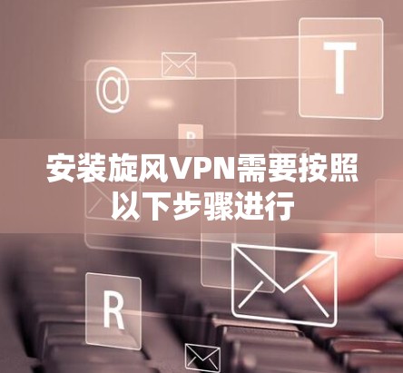 安装旋风VPN需要按照以下步骤进行