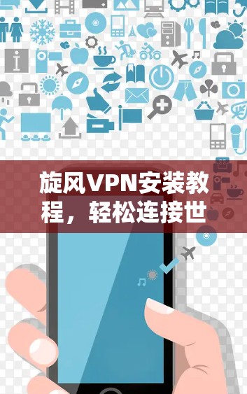 旋风VPN安装教程,轻松连接世界,保护你的网络安全 旋风VPN安装教程,轻松连接世界,保护你的网络安全