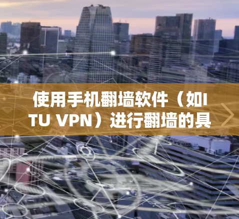 使用手机翻墙软件(如ITU VPN)进行翻墙的具体步骤如下 使用手机翻墙软件(如ITU VPN)进行翻墙的具体步骤如下
