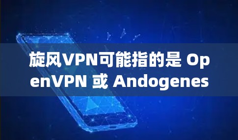 旋风VPN可能指的是 OpenVPN 或 Andogenes，这些都是 popular 的VPN软件。以下是下载旋风VPN的步骤