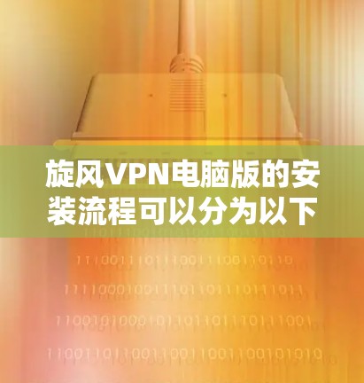 旋风VPN电脑版的安装流程可以分为以下几个步骤,确保顺利进行 旋风VPN电脑版的安装流程可以分为以下几个步骤,确保顺利进行