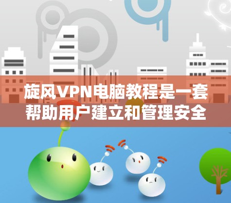 旋风VPN电脑教程是一套帮助用户建立和管理安全VPN的系统。以下是对该教程的详细分步指南 旋风VPN电脑教程是一套帮助用户建立和管理安全VPN的系统。以下是对该教程的详细分步指南