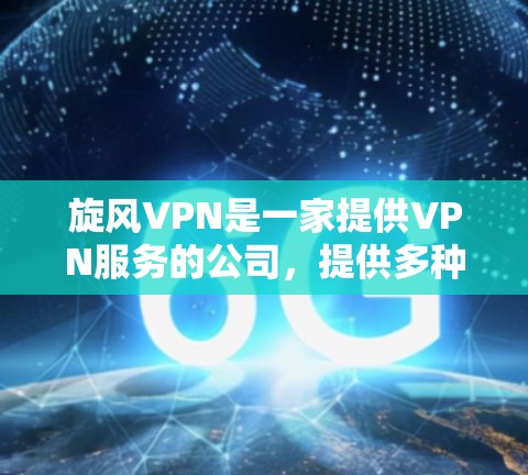 旋风VPN是一家提供VPN服务的公司,提供多种VPN软件,包括PC、手机和平板等。以下是关于旋风VPN官方APP最新版本的详细信息 旋风VPN是一家提供VPN服务的公司,提供多种VPN软件,包括PC、手机和平板等。以下是关于旋风VPN官方APP最新版本的详细信息