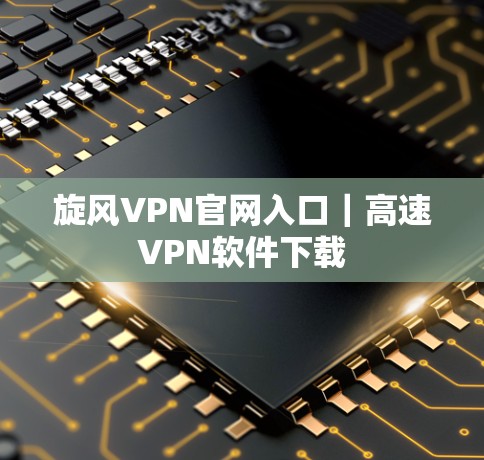 旋风VPN官网入口|高速VPN软件下载 旋风VPN官网入口|高速VPN软件下载