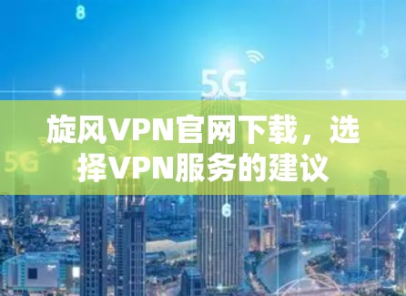旋风VPN官网下载,选择VPN服务的建议 旋风VPN官网下载,选择VPN服务的建议