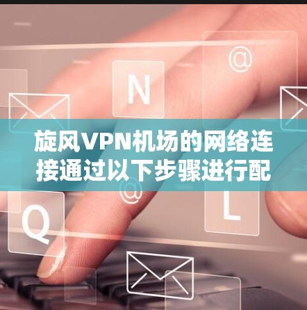 旋风VPN机场的网络连接通过以下步骤进行配置和管理,确保设备能够正常访问 VPN 网站 旋风VPN机场的网络连接通过以下步骤进行配置和管理,确保设备能够正常访问 VPN 网站