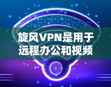 旋风VPN是用于远程办公和视频会议的工具,拥有强大的功能和管理选项。以下是科学使用旋风VPN的指南 旋风VPN是用于远程办公和视频会议的工具,拥有强大的功能和管理选项。以下是科学使用旋风VPN的指南