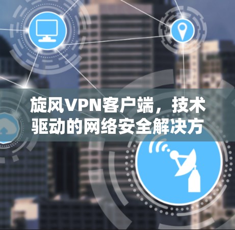 旋风VPN客户端,技术驱动的网络安全解决方案 旋风VPN客户端,技术驱动的网络安全解决方案