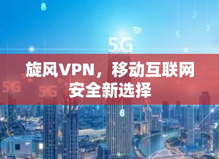 旋风VPN,移动互联网安全新选择 旋风VPN,移动互联网安全新选择