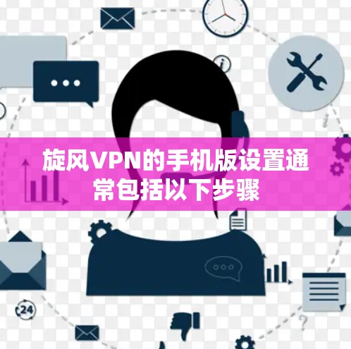 旋风VPN的手机版设置通常包括以下步骤 旋风VPN的手机版设置通常包括以下步骤