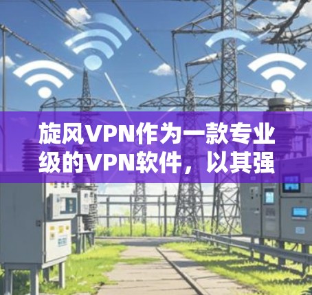 旋风VPN作为一款专业级的VPN软件,以其强大的安全性和高效的速度著称,但速度慢的VPN并非没有其价值。以下是一些关于旋风VPN速度体验的详细分析 旋风VPN作为一款专业级的VPN软件,以其强大的安全性和高效的速度著称,但速度慢的VPN并非没有其价值。以下是一些关于旋风VPN速度体验的详细分析