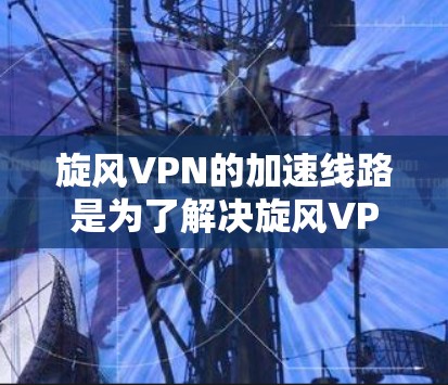 旋风VPN的加速线路是为了解决旋风VPN网络连接速度慢的问题，提供了一套优化和加速的技术和工具。以下是旋风VPN加速线路的详细分析和使用指南