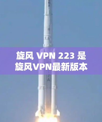 旋风 VPN 223 是旋风VPN最新版本，旨在为用户提供更强大和全面的网络服务。以下是关于旋风 VPN 223 的详细信息