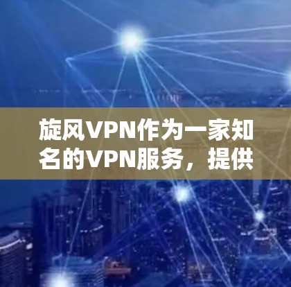 旋风VPN作为一家知名的VPN服务，提供了一款最新版的客户端，旨在为用户提供安全、便捷的VPN体验。以下是对该客户端的详细介绍