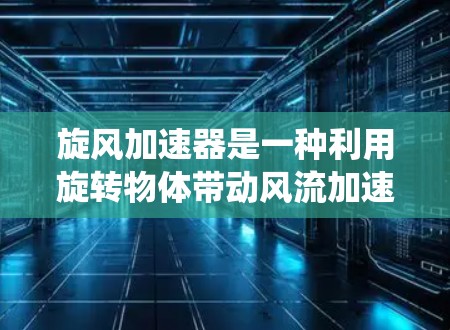 旋风加速器是一种利用旋转物体带动风流加速的装置,广泛应用于风力发电机等机械系统中。以下是关于旋风加速器的最新发展和应用 旋风加速器是一种利用旋转物体带动风流加速的装置,广泛应用于风力发电机等机械系统中。以下是关于旋风加速器的最新发展和应用
