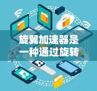 旋翼加速器是一种通过旋转翼来加速物体的技术,通常用于火箭、飞机等先进武器和航空航天设备。以下是一些关于旋翼加速器的官网和资源 旋翼加速器是一种通过旋转翼来加速物体的技术,通常用于火箭、飞机等先进武器和航空航天设备。以下是一些关于旋翼加速器的官网和资源