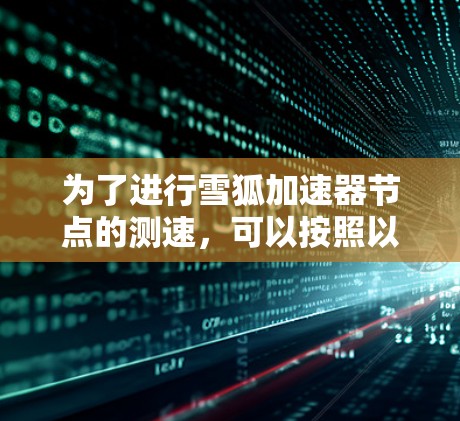 为了进行雪狐加速器节点的测速,可以按照以下步骤进行 为了进行雪狐加速器节点的测速,可以按照以下步骤进行