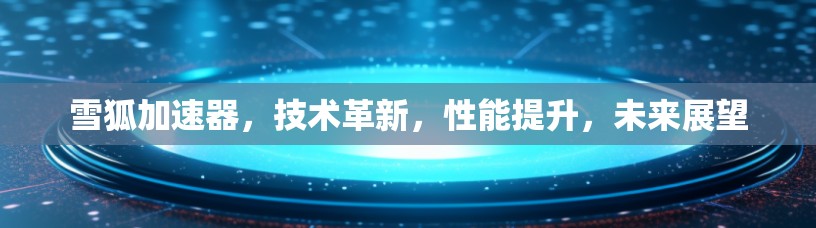 雪狐加速器,技术革新,性能提升,未来展望 雪狐加速器,技术革新,性能提升,未来展望