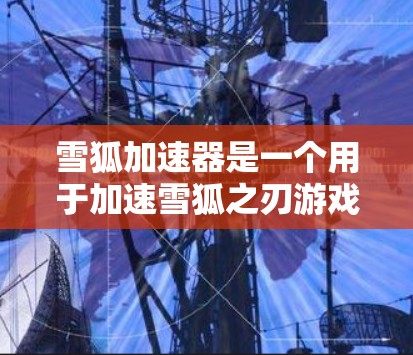雪狐加速器是一个用于加速雪狐之刃游戏的工具，可以帮助用户更快地完成加速任务。以下是关于雪狐加速器的一些基本信息和使用方法