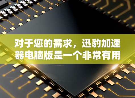 对于您的需求,迅豹加速器电脑版是一个非常有用的工具。以下是关于迅豹加速器电脑版的详细介绍 对于您的需求,迅豹加速器电脑版是一个非常有用的工具。以下是关于迅豹加速器电脑版的详细介绍